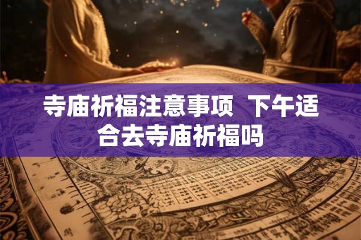 寺庙祈福注意事项  下午适合去寺庙祈福吗
