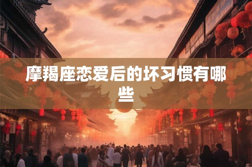 摩羯座恋爱后的坏习惯有哪些
