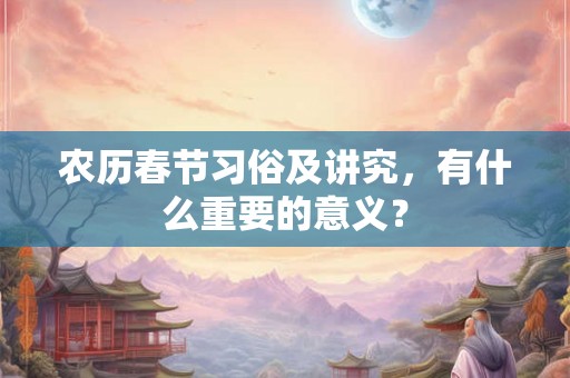 农历春节习俗及讲究，有什么重要的意义？