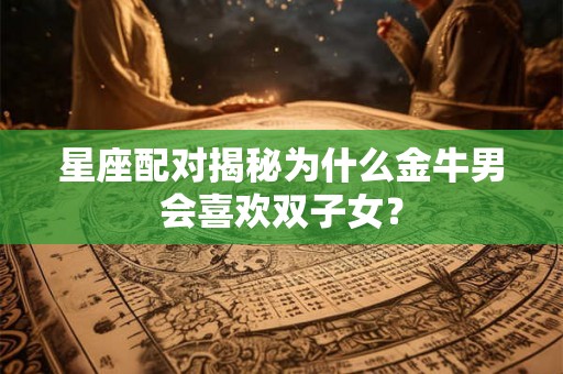 星座配对揭秘为什么金牛男会喜欢双子女？