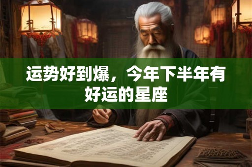 运势好到爆，今年下半年有好运的星座