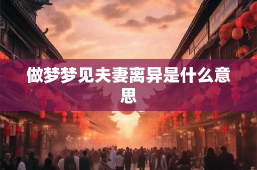 做梦梦见夫妻离异是什么意思