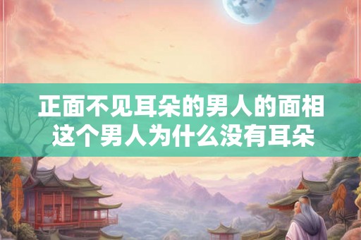 正面不见耳朵的男人的面相 这个男人为什么没有耳朵