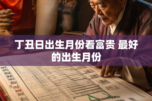 丁丑日出生月份看富贵 最好的出生月份