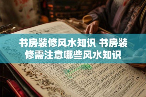 书房装修风水知识 书房装修需注意哪些风水知识