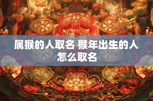 属猴的人取名 猴年出生的人怎么取名 属猴的人取名 猴年出生的人怎么取名