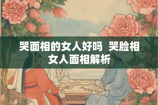 哭面相的女人好吗  哭脸相女人面相解析