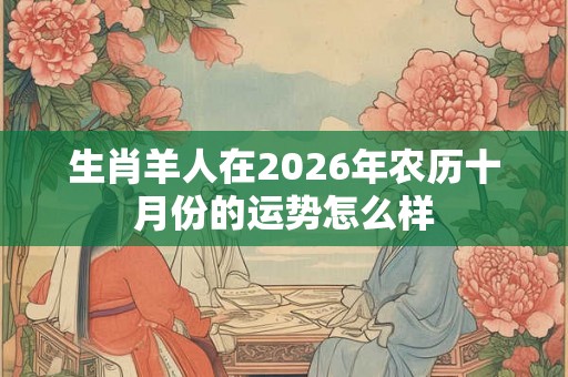 生肖羊人在2026年农历十月份的运势怎么样 生肖羊人在2026年农历十月份的运势怎么样