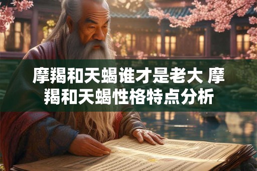 摩羯和天蝎谁才是老大 摩羯和天蝎性格特点分析