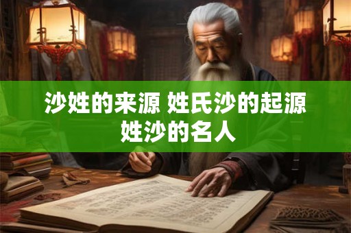 沙姓的来源 姓氏沙的起源 姓沙的名人