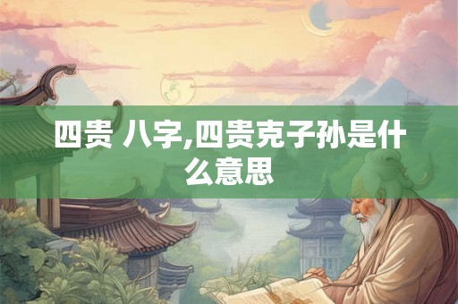 四贵 八字,四贵克子孙是什么意思