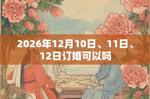2026年12月10日、11日、12日订婚可以吗