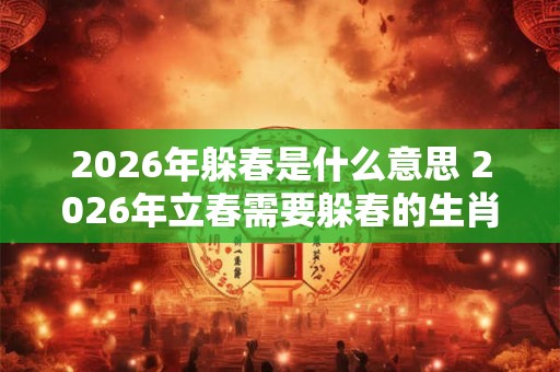 2026年躲春是什么意思 2026年立春需要躲春的生肖