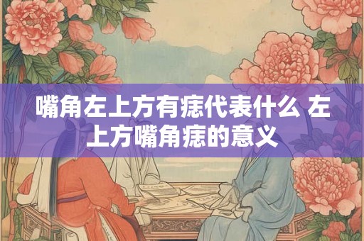 嘴角左上方有痣代表什么 左上方嘴角痣的意义