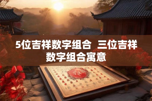 5位吉祥数字组合  三位吉祥数字组合寓意