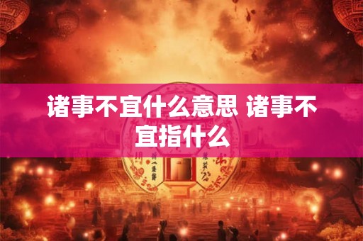 诸事不宜什么意思 诸事不宜指什么 诸事不宜什么意思 诸事不宜指什么