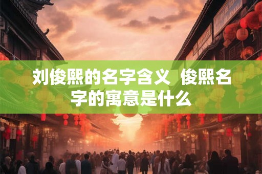 刘俊熙的名字含义  俊熙名字的寓意是什么