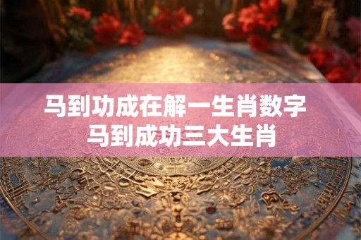 马到功成在解一生肖数字  马到成功三大生肖