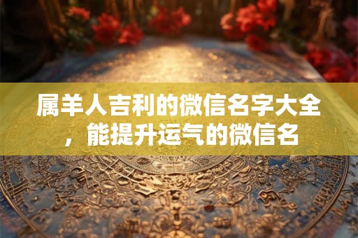 属羊人吉利的微信名字大全，能提升运气的微信名