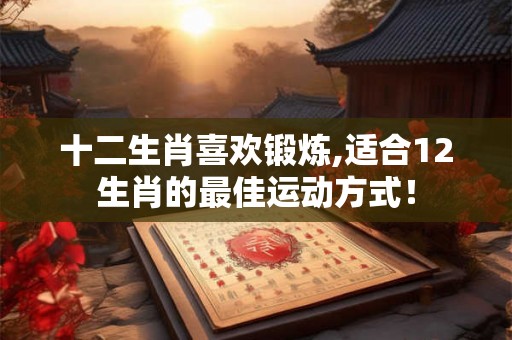 十二生肖喜欢锻炼,适合12生肖的最佳运动方式！