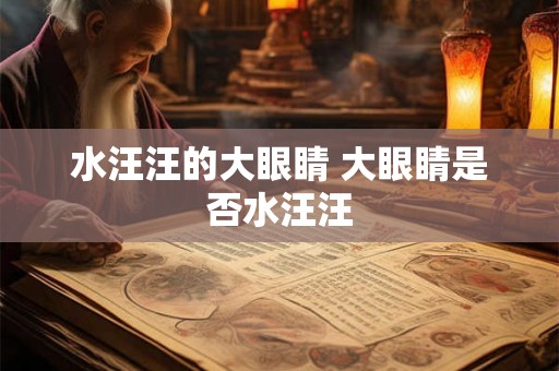 水汪汪的大眼睛 大眼睛是否水汪汪 水汪汪的大眼睛 大眼睛是否水汪汪