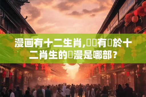 漫画有十二生肖,請問有關於十二肖生的動漫是哪部？