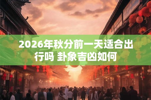 2026年秋分前一天适合出行吗 卦象吉凶如何