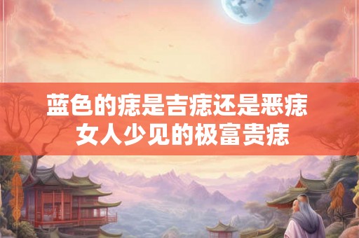 蓝色的痣是吉痣还是恶痣  女人少见的极富贵痣
