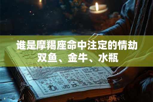 谁是摩羯座命中注定的情劫 双鱼、金牛、水瓶 谁是摩羯座命中注定的情劫 双鱼、金牛、水瓶