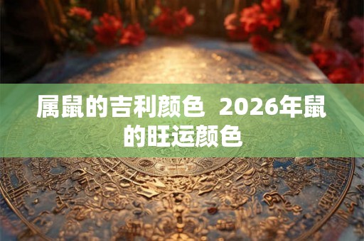 属鼠的吉利颜色 2026年鼠的旺运颜色 属鼠的吉利颜色 2026年鼠的旺运颜色