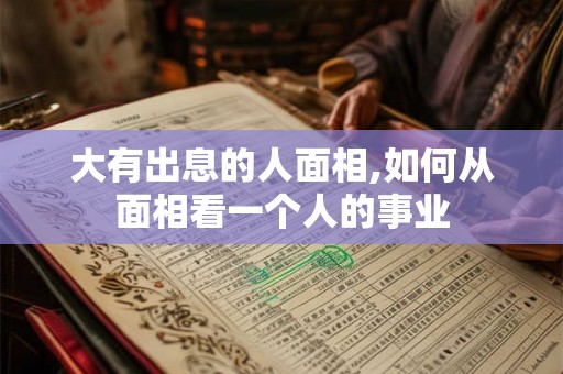 大有出息的人面相,如何从面相看一个人的事业