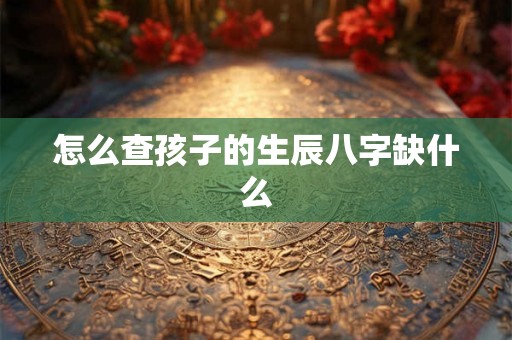 怎么查孩子的生辰八字缺什么