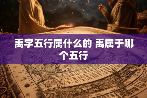 禹字五行属什么的 禹属于哪个五行