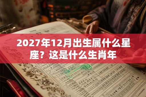 2027年12月出生属什么星座?这是什么生肖年 2027年12月出生属什么星座?这是什么生肖年
