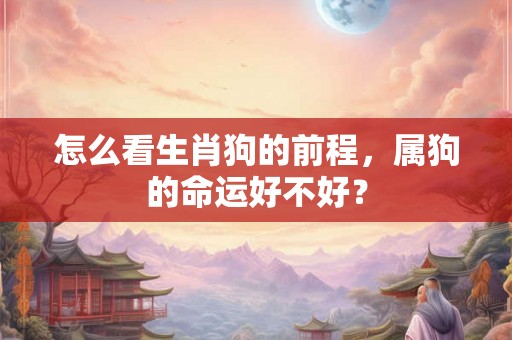 怎么看生肖狗的前程，属狗的命运好不好？