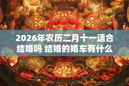 2026年农历二月十一适合结婚吗 结婚的婚车有什么讲究