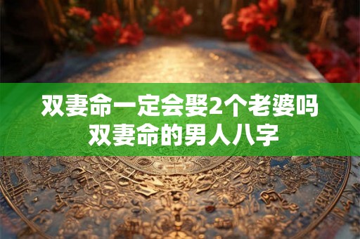 双妻命一定会娶2个老婆吗 双妻命的男人八字