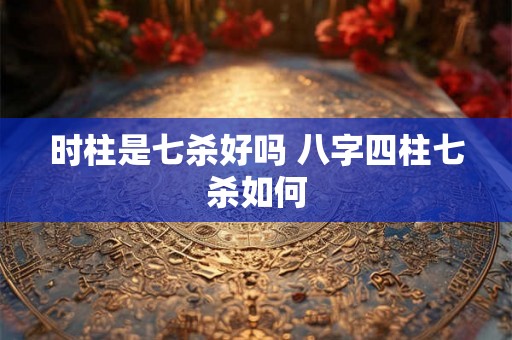 时柱是七杀好吗 八字四柱七杀如何