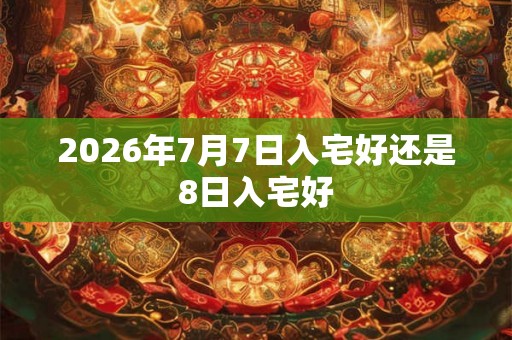 2026年7月7日入宅好还是8日入宅好