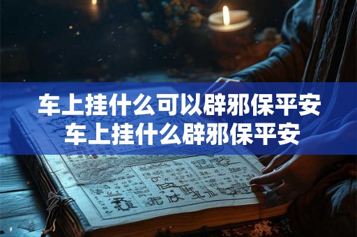 车上挂什么可以辟邪保平安 车上挂什么辟邪保平安