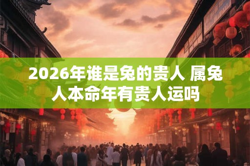 2026年谁是兔的贵人 属兔人本命年有贵人运吗