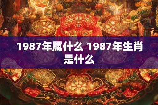 1987年属什么 1987年生肖是什么 1987年属什么 1987年生肖是什么