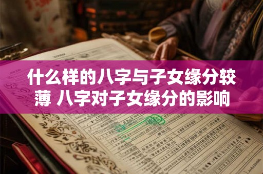 什么样的八字与子女缘分较薄 八字对子女缘分的影响
