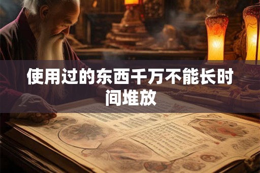 使用过的东西千万不能长时间堆放