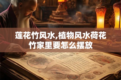 莲花竹风水,植物风水荷花竹家里要怎么摆放 莲花竹风水,植物风水荷花竹家里要怎么摆放