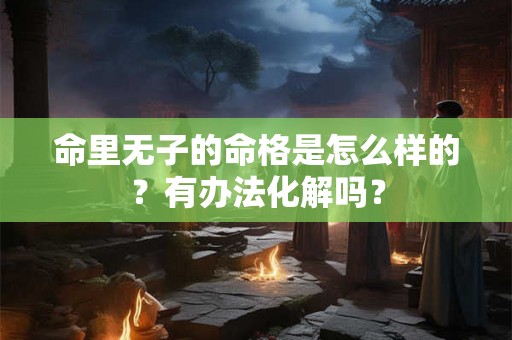 命里无子的命格是怎么样的？有办法化解吗？