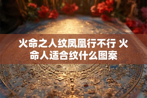 火命之人纹凤凰行不行 火命人适合纹什么图案