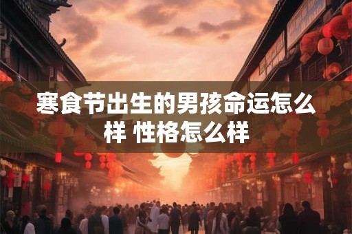 寒食节出生的男孩命运怎么样 性格怎么样 寒食节出生的男孩命运怎么样 性格怎么样