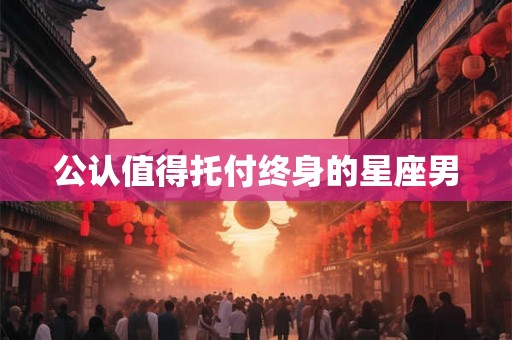 公认值得托付终身的星座男