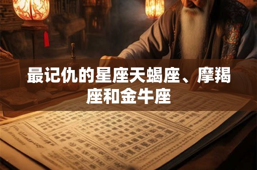 最记仇的星座天蝎座、摩羯座和金牛座